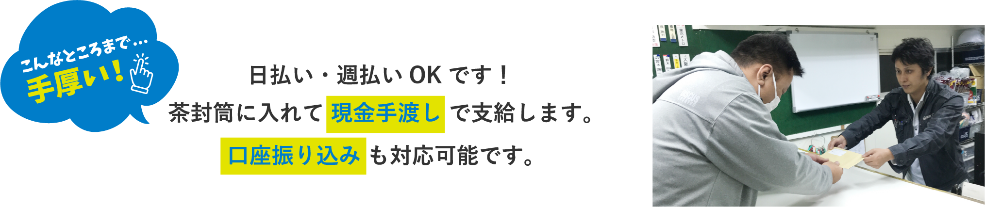 払い・週払いＯＫなので、口座振り込みでも良いですし、茶封筒にいれて現金手渡しでも可能です！