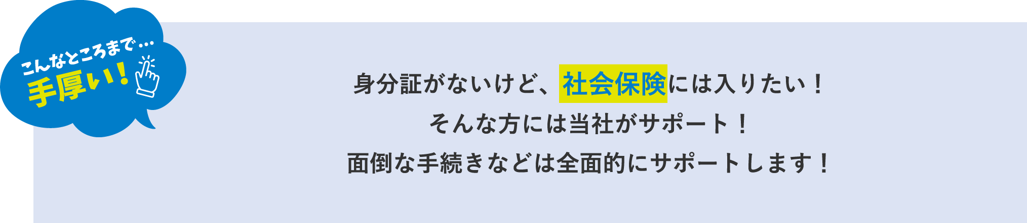 身分証がないけど、社会保険には入りたい！そんな方には当社がサポート！面倒な手続きなどは全面的にサポートします！