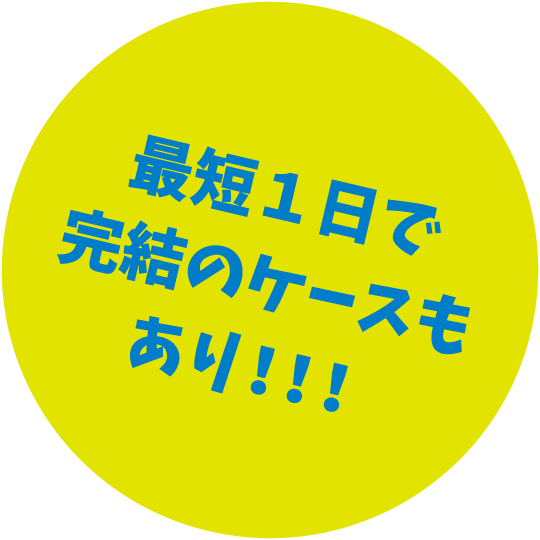 最短１日で完結のケースもあり！！！